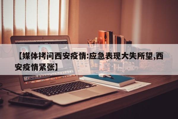 【媒体拷问西安疫情:应急表现大失所望,西安疫情紧张】