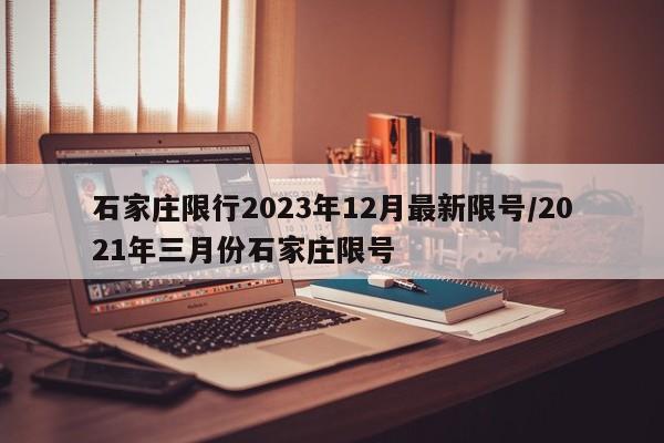 石家庄限行2023年12月最新限号/2021年三月份石家庄限号