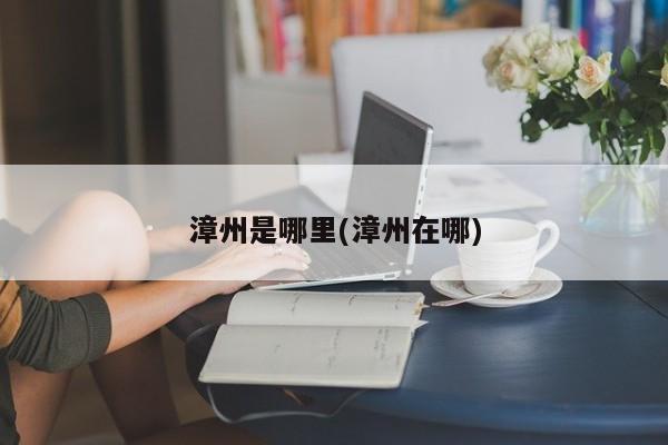 漳州是哪里(漳州在哪)