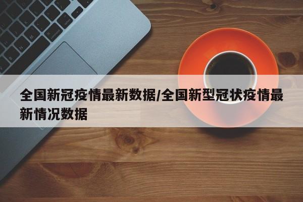 全国新冠疫情最新数据/全国新型冠状疫情最新情况数据