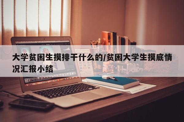 大学贫困生摸排干什么的/贫困大学生摸底情况汇报小结