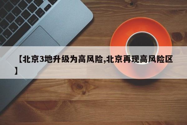 【北京3地升级为高风险,北京再现高风险区】