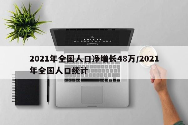 2021年全国人口净增长48万/2021年全国人口统计