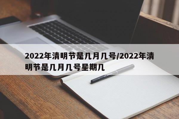 2022年清明节是几月几号/2022年清明节是几月几号星期几