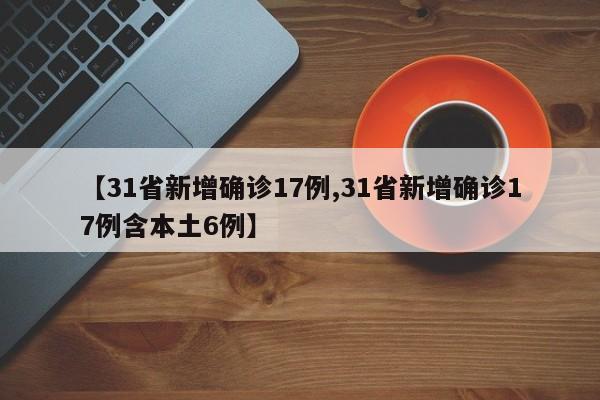 【31省新增确诊17例,31省新增确诊17例含本土6例】