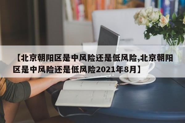 【北京朝阳区是中风险还是低风险,北京朝阳区是中风险还是低风险2021年8月】