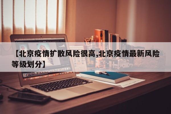 【北京疫情扩散风险很高,北京疫情最新风险等级划分】