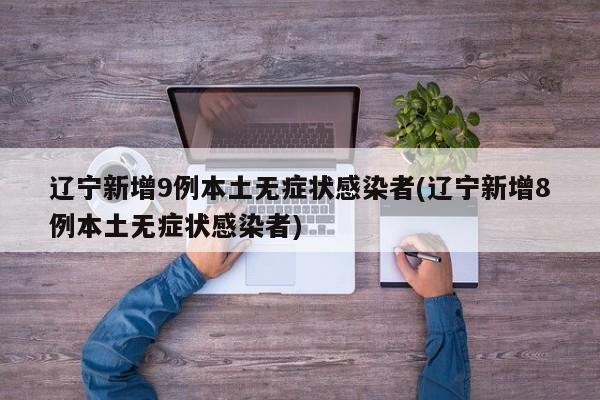 辽宁新增9例本土无症状感染者(辽宁新增8例本土无症状感染者)