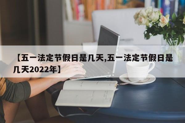 【五一法定节假日是几天,五一法定节假日是几天2022年】