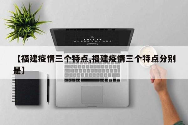 【福建疫情三个特点,福建疫情三个特点分别是】