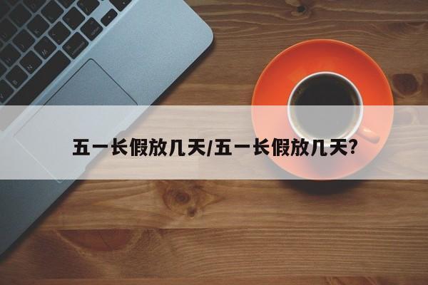 五一长假放几天/五一长假放几天?