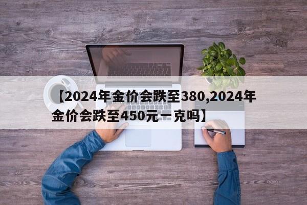 【2024年金价会跌至380,2024年金价会跌至450元一克吗】