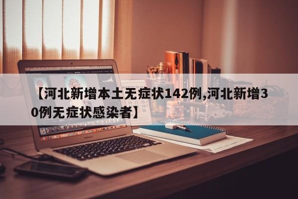 【河北新增本土无症状142例,河北新增30例无症状感染者】