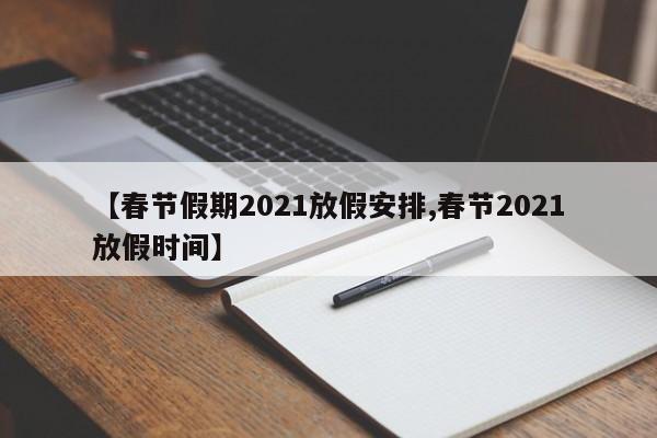 【春节假期2021放假安排,春节2021放假时间】