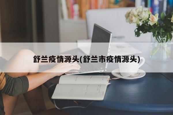 舒兰疫情源头(舒兰市疫情源头)