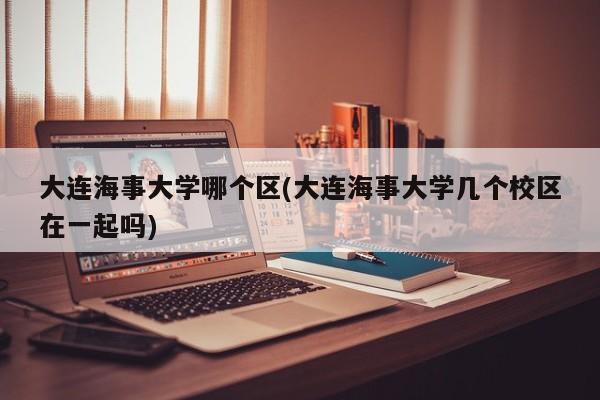 大连海事大学哪个区(大连海事大学几个校区在一起吗)