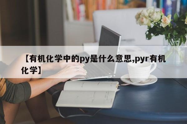 【有机化学中的py是什么意思,pyr有机化学】
