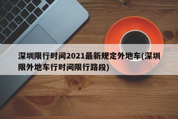 深圳限行时间2021最新规定外地车(深圳限外地车行时间限行路段)