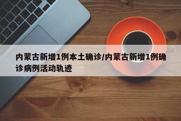 内蒙古新增1例本土确诊/内蒙古新增1例确诊病例活动轨迹