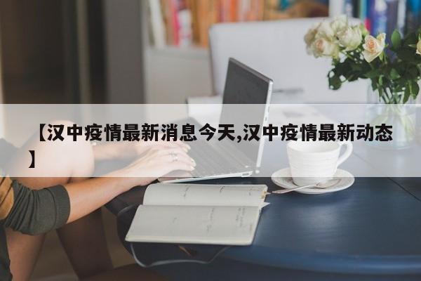 【汉中疫情最新消息今天,汉中疫情最新动态】