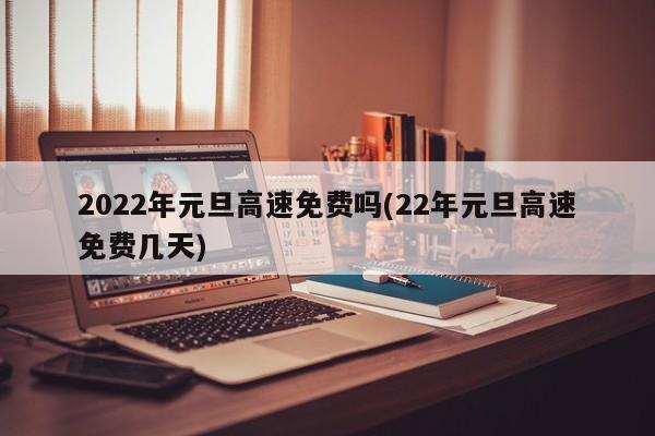 2022年元旦高速免费吗(22年元旦高速免费几天)