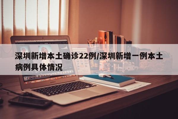深圳新增本土确诊22例/深圳新增一例本土病例具体情况