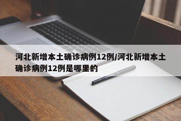 河北新增本土确诊病例12例/河北新增本土确诊病例12例是哪里的