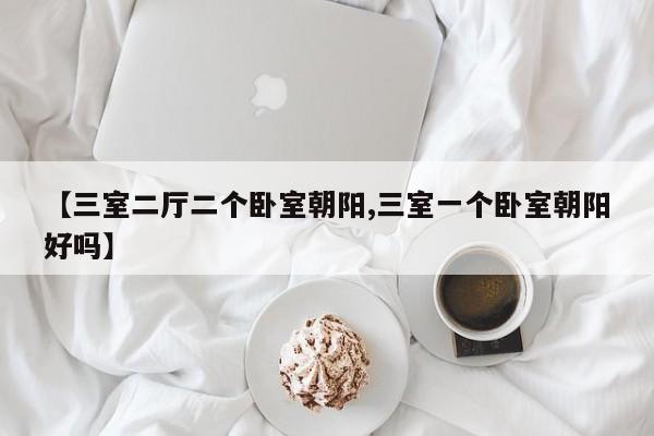 【三室二厅二个卧室朝阳,三室一个卧室朝阳好吗】