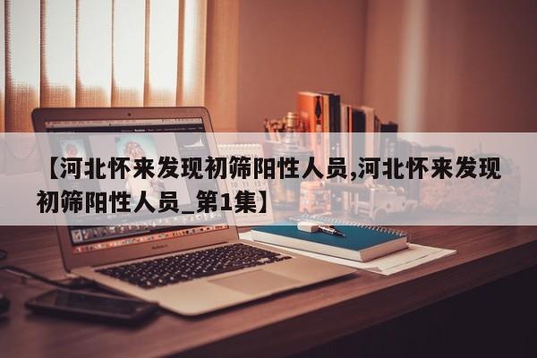 【河北怀来发现初筛阳性人员,河北怀来发现初筛阳性人员_第1集】