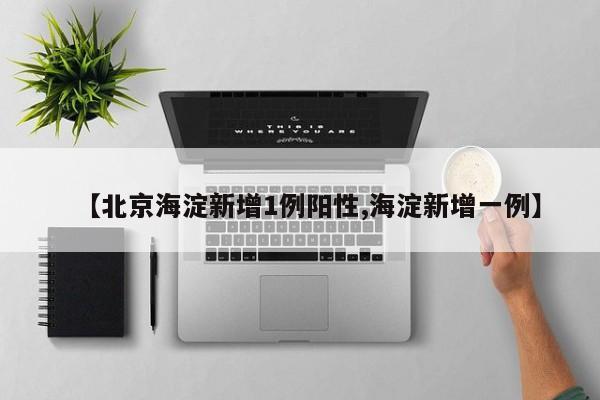 【北京海淀新增1例阳性,海淀新增一例】