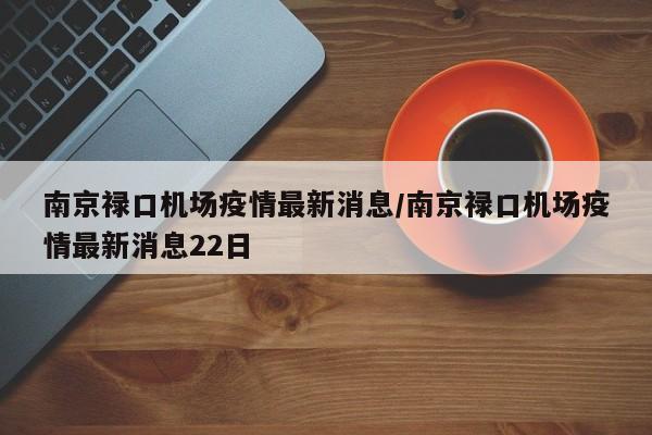 南京禄口机场疫情最新消息/南京禄口机场疫情最新消息22日