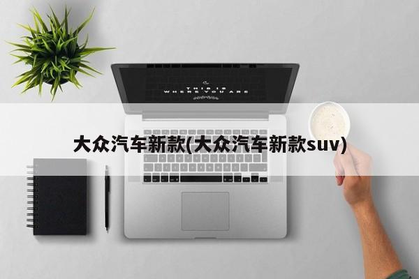 大众汽车新款(大众汽车新款suv)