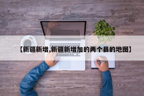 【新疆新增,新疆新增加的两个县的地图】
