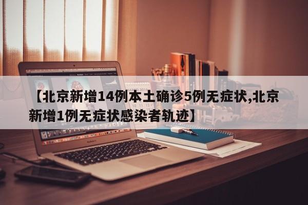 【北京新增14例本土确诊5例无症状,北京新增1例无症状感染者轨迹】