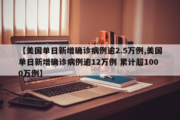 【美国单日新增确诊病例逾2.5万例,美国单日新增确诊病例逾12万例 累计超1000万例】