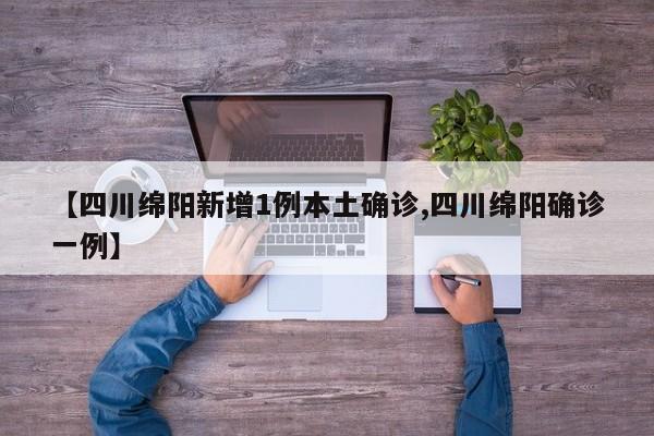 【四川绵阳新增1例本土确诊,四川绵阳确诊一例】