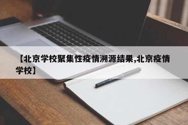 【北京学校聚集性疫情溯源结果,北京疫情 学校】