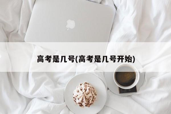 高考是几号(高考是几号开始)