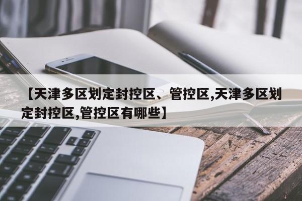 【天津多区划定封控区、管控区,天津多区划定封控区,管控区有哪些】
