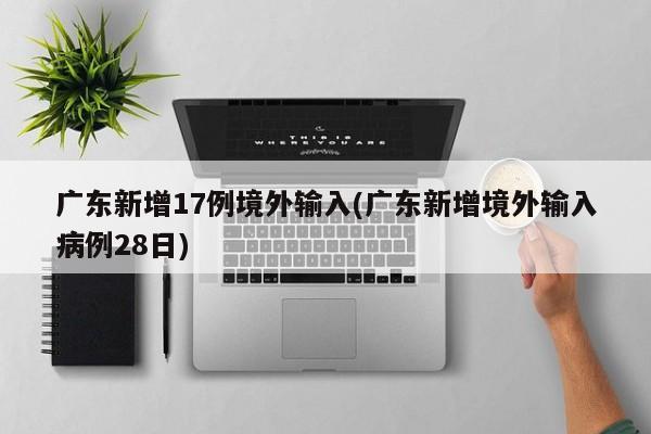 广东新增17例境外输入(广东新增境外输入病例28日)
