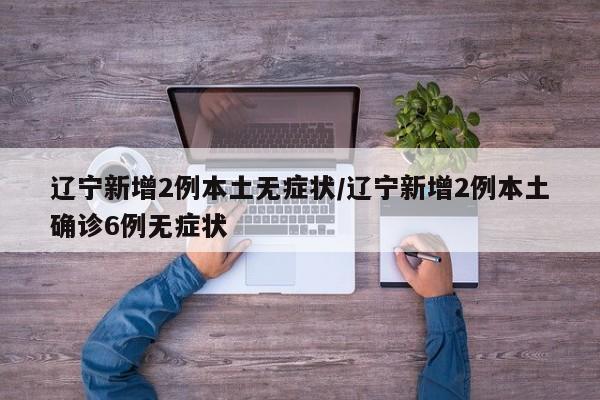 辽宁新增2例本土无症状/辽宁新增2例本土确诊6例无症状