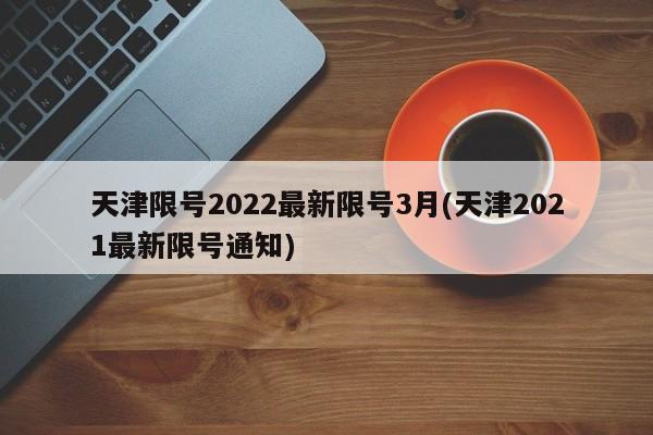 天津限号2022最新限号3月(天津2021最新限号通知)