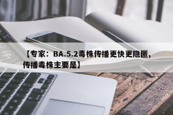 【专家：BA.5.2毒株传播更快更隐匿,传播毒株主要是】