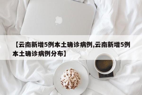 【云南新增5例本土确诊病例,云南新增5例本土确诊病例分布】