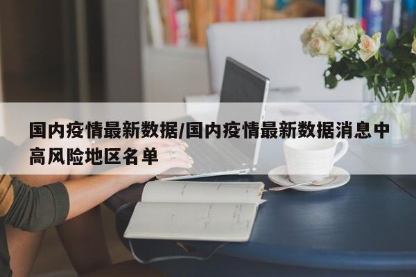 国内疫情最新数据/国内疫情最新数据消息中高风险地区名单