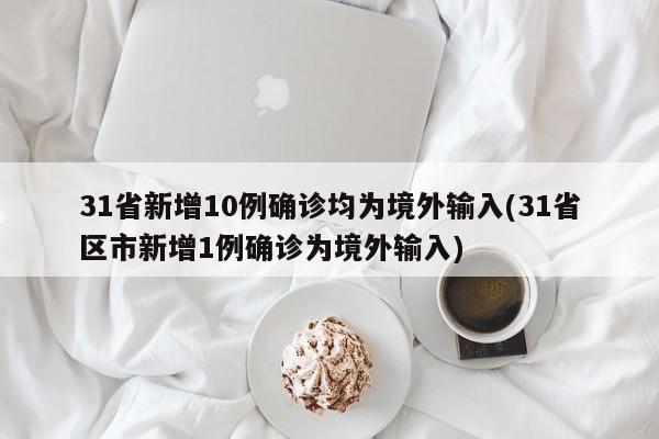 31省新增10例确诊均为境外输入(31省区市新增1例确诊为境外输入)