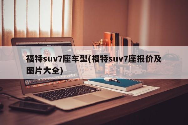 福特suv7座车型(福特suv7座报价及图片大全)