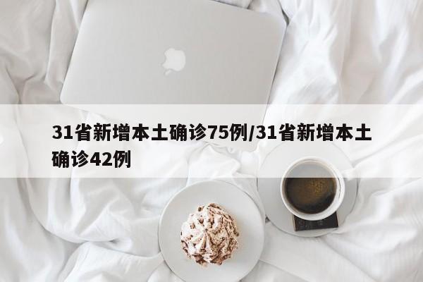 31省新增本土确诊75例/31省新增本土确诊42例