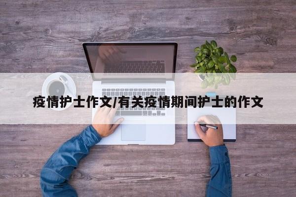 疫情护士作文/有关疫情期间护士的作文