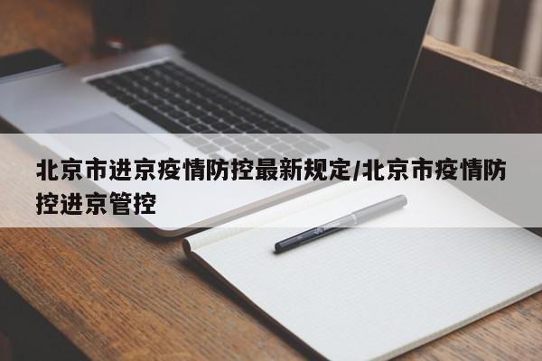 北京市进京疫情防控最新规定/北京市疫情防控进京管控